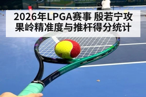 2026年LPGA赛事 殷若宁攻果岭精准度与推杆得分统计