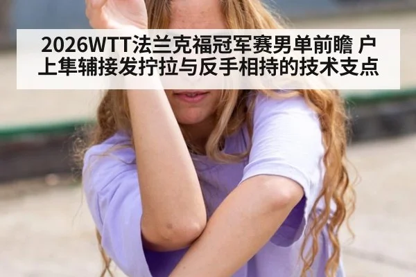 2026WTT法兰克福冠军赛男单前瞻 户上隼辅接发拧拉与反手相持的技术支点
